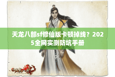 天龙八部sf修仙版卡顿掉线?2025全网实测防坑手册 天龙八部sf修仙版卡顿掉线?2025全网实测防坑手册