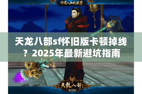 天龙八部sf怀旧版卡顿掉线?2025年最新避坑指南 天龙八部sf怀旧版卡顿掉线?2025年最新避坑指南