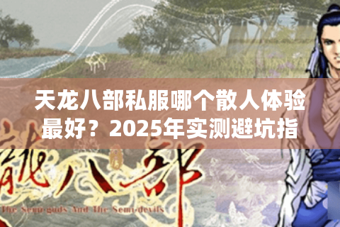 天龙八部私服哪个散人体验最好?2025年实测避坑指南 天龙八部私服哪个散人体验最好?2025年实测避坑指南