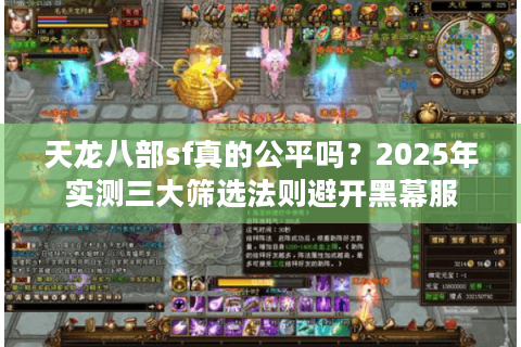 天龙八部sf真的公平吗?2025年实测三大筛选法则避开黑幕服 天龙八部sf真的公平吗?2025年实测三大筛选法则避开黑幕服