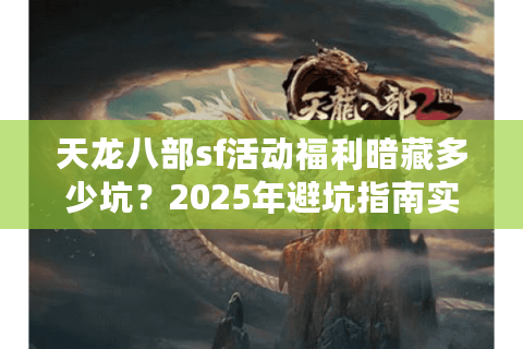 天龙八部sf活动福利暗藏多少坑?2025年避坑指南实测3大隐藏陷阱 天龙八部sf活动福利暗藏多少坑?2025年避坑指南实测3大隐藏陷阱