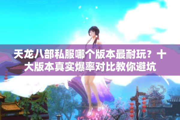 天龙八部私服哪个版本最耐玩?十大版本真实爆率对比教你避坑 天龙八部私服哪个版本最耐玩?十大版本真实爆率对比教你避坑