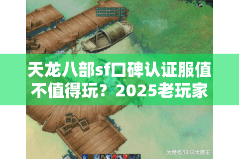 天龙八部sf口碑认证服值不值得玩?2025老玩家实测防坑手册 天龙八部sf口碑认证服值不值得玩?2025老玩家实测防坑手册