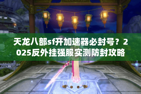 天龙八部sf开加速器必封号？2025反外挂强服实测防封攻略