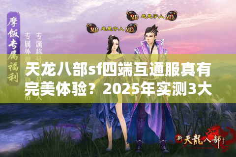 天龙八部sf四端互通服真有完美体验?2025年实测3大平台崩溃真相 天龙八部sf四端互通服真有完美体验?2025年实测3大平台崩溃真相