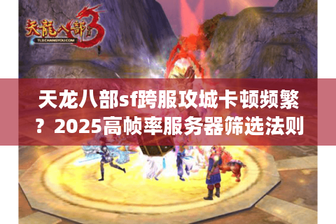 天龙八部sf跨服攻城卡顿频繁？2025高帧率服务器筛选法则