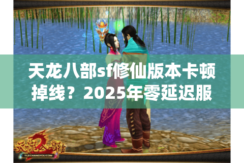 天龙八部sf修仙版本卡顿掉线？2025年零延迟服务器筛选法