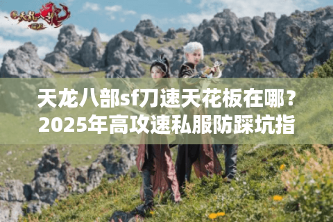 天龙八部sf刀速天花板在哪?2025年高攻速私服防踩坑指南 天龙八部sf刀速天花板在哪?2025年高攻速私服防踩坑指南