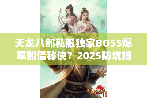 天龙八部私服独家BOSS爆率翻倍秘诀？2025防坑指南精准锁真福利