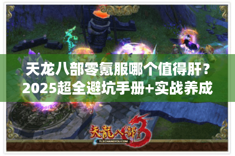 天龙八部零氪服哪个值得肝?2025超全避坑手册+实战养成路线 天龙八部零氪服哪个值得肝?2025超全避坑手册+实战养成路线