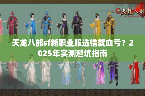 天龙八部sf新职业服选错就血亏?2025年实测避坑指南 天龙八部sf新职业服选错就血亏?2025年实测避坑指南