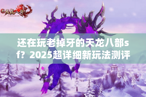 还在玩老掉牙的天龙八部sf?2025超详细新玩法测评教你避坑 还在玩老掉牙的天龙八部sf?2025超详细新玩法测评教你避坑