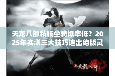 天龙八部私服坐骑爆率低?2025年实测三大技巧速出绝版灵兽 天龙八部私服坐骑爆率低?2025年实测三大技巧速出绝版灵兽