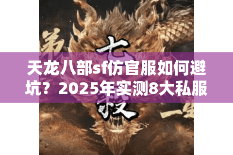天龙八部sf仿官服如何避坑?2025年实测8大私服真实体验报告 天龙八部sf仿官服如何避坑?2025年实测8大私服真实体验报告