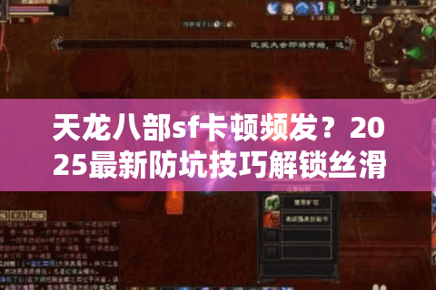 天龙八部sf卡顿频发?2025最新防坑技巧解锁丝滑战斗 天龙八部sf卡顿频发?2025最新防坑技巧解锁丝滑战斗