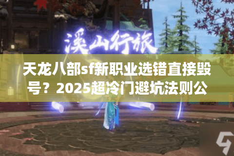 天龙八部sf新职业选错直接毁号?2025超冷门避坑法则公开 天龙八部sf新职业选错直接毁号?2025超冷门避坑法则公开