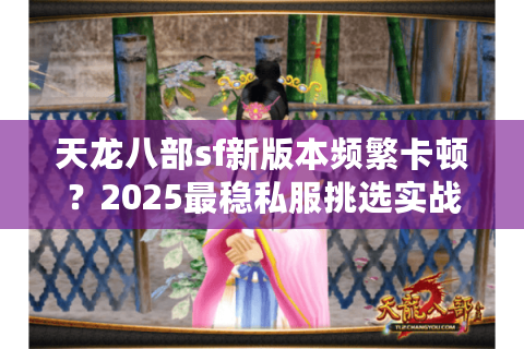 天龙八部sf新版本频繁卡顿?2025最稳私服挑选实战手册 天龙八部sf新版本频繁卡顿?2025最稳私服挑选实战手册