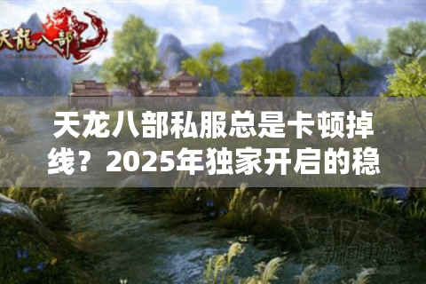 天龙八部私服总是卡顿掉线?2025年独家开启的稳定服务器这样找 天龙八部私服总是卡顿掉线?2025年独家开启的稳定服务器这样找