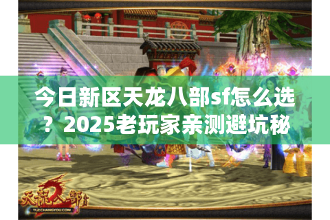 今日新区天龙八部sf怎么选?2025老玩家亲测避坑秘籍 今日新区天龙八部sf怎么选?2025老玩家亲测避坑秘籍