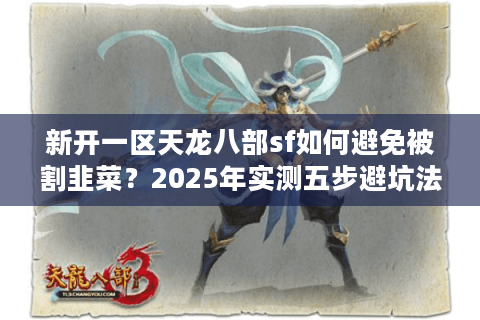 新开一区天龙八部sf如何避免被割韭菜?2025年实测五步避坑法 新开一区天龙八部sf如何避免被割韭菜?2025年实测五步避坑法