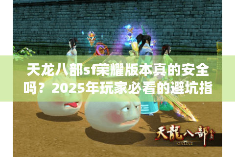 天龙八部sf荣耀版本真的安全吗?2025年玩家必看的避坑指南 天龙八部sf荣耀版本真的安全吗?2025年玩家必看的避坑指南