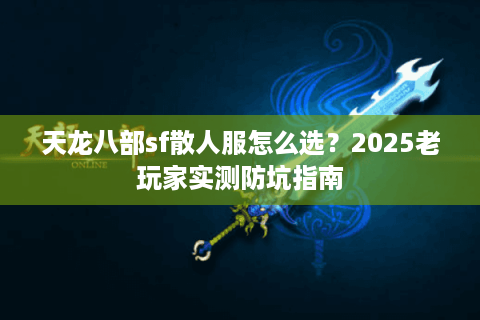 天龙八部sf散人服怎么选?2025老玩家实测防坑指南 天龙八部sf散人服怎么选?2025老玩家实测防坑指南