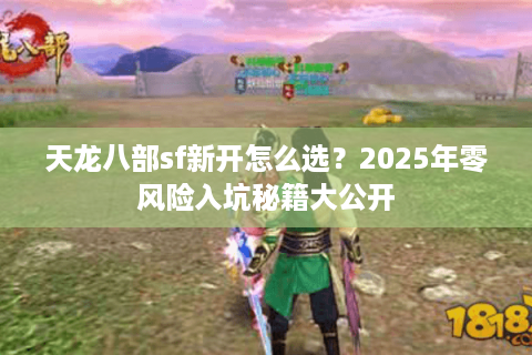 天龙八部sf新开怎么选？2025年零风险入坑秘籍大公开