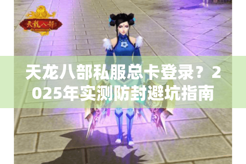 天龙八部私服总卡登录？2025年实测防封避坑指南