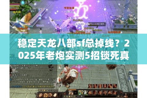 稳定天龙八部sf总掉线？2025年老炮实测5招锁死真稳服
