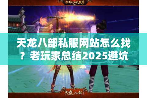 天龙八部私服网站怎么找?老玩家总结2025避坑三式 天龙八部私服网站怎么找?老玩家总结2025避坑三式