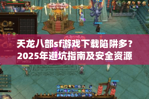 天龙八部sf游戏下载陷阱多?2025年避坑指南及安全资源汇总 天龙八部sf游戏下载陷阱多?2025年避坑指南及安全资源汇总