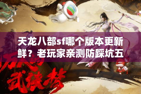 天龙八部sf哪个版本更新鲜?老玩家亲测防踩坑五步筛选法 天龙八部sf哪个版本更新鲜?老玩家亲测防踩坑五步筛选法