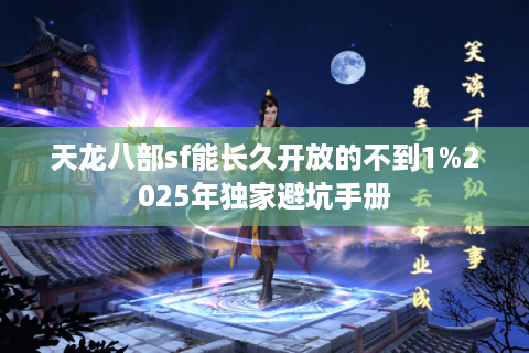 天龙八部sf能长久开放的不到1%2025年独家避坑手册 天龙八部sf能长久开放的不到1%2025年独家避坑手册