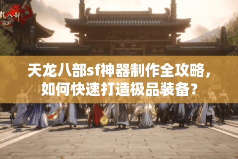 天龙八部sf神器制作全攻略,如何快速打造极品装备? 天龙八部sf神器制作全攻略,如何快速打造极品装备?