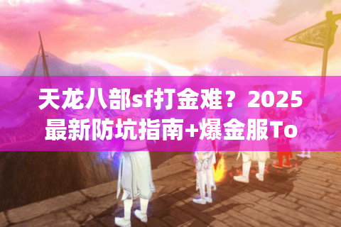 天龙八部sf打金难?2025最新防坑指南+爆金服Top3实测 天龙八部sf打金难?2025最新防坑指南+爆金服Top3实测