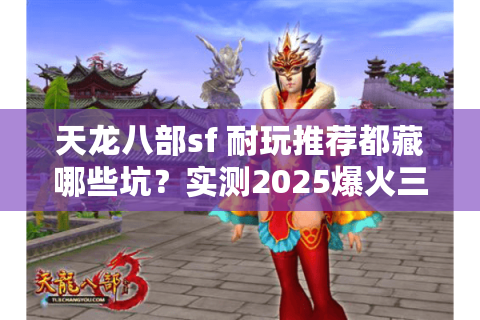 天龙八部sf 耐玩推荐都藏哪些坑?实测2025爆火三服防退游攻略 天龙八部sf 耐玩推荐都藏哪些坑?实测2025爆火三服防退游攻略