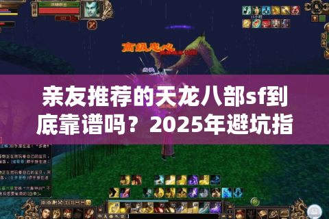 亲友推荐的天龙八部sf到底靠谱吗?2025年避坑指南实测3大筛选法则 亲友推荐的天龙八部sf到底靠谱吗?2025年避坑指南实测3大筛选法则