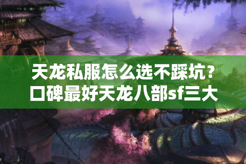 天龙私服怎么选不踩坑?口碑最好天龙八部sf三大隐藏筛选法实测公开 天龙私服怎么选不踩坑?口碑最好天龙八部sf三大隐藏筛选法实测公开