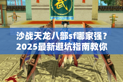 沙战天龙八部sf哪家强?2025最新避坑指南教你3步挑真福利服 沙战天龙八部sf哪家强?2025最新避坑指南教你3步挑真福利服