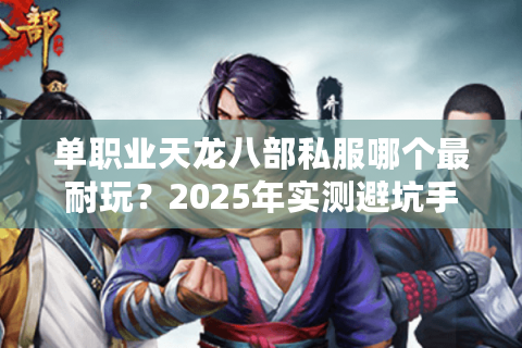 单职业天龙八部私服哪个最耐玩?2025年实测避坑手册 单职业天龙八部私服哪个最耐玩?2025年实测避坑手册