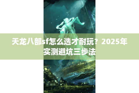 天龙八部sf怎么选才耐玩?2025年实测避坑三步法 天龙八部sf怎么选才耐玩?2025年实测避坑三步法
