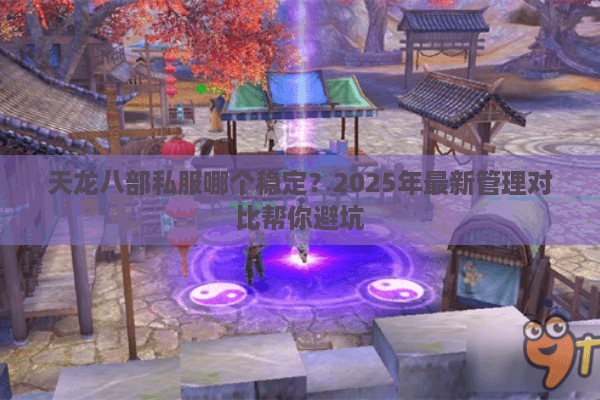 天龙八部私服哪个稳定?2025年最新管理对比帮你避坑 天龙八部私服哪个稳定?2025年最新管理对比帮你避坑