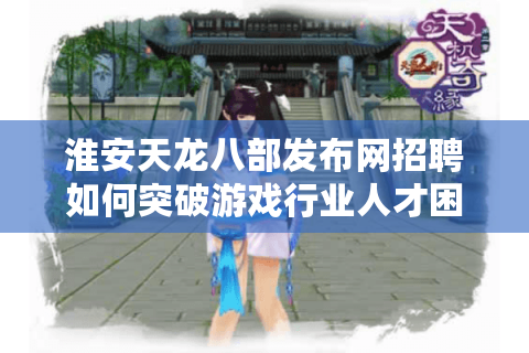 淮安天龙八部发布网招聘如何突破游戏行业人才困境?