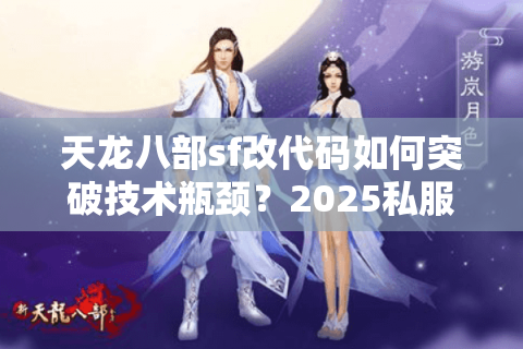 天龙八部sf改代码如何突破技术瓶颈？2025私服运营必看实战指南