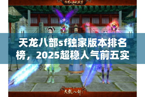 天龙八部sf独家版本排名榜，2025超稳人气前五实测横评