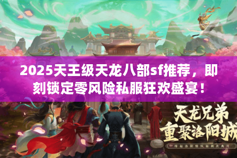 2025天王级天龙八部sf推荐,即刻锁定零风险私服狂欢盛宴! 2025天王级天龙八部sf推荐,即刻锁定零风险私服狂欢盛宴!
