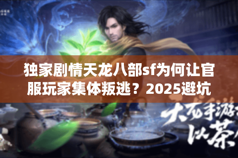 独家剧情天龙八部sf为何让官服玩家集体叛逃?2025避坑实测 独家剧情天龙八部sf为何让官服玩家集体叛逃?2025避坑实测
