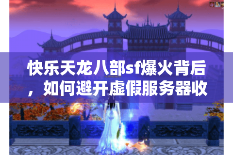 快乐天龙八部sf爆火背后,如何避开虚假服务器收割智商税? 快乐天龙八部sf爆火背后,如何避开虚假服务器收割智商税?