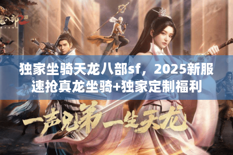 独家坐骑天龙八部sf,2025新服速抢真龙坐骑+独家定制福利 独家坐骑天龙八部sf,2025新服速抢真龙坐骑+独家定制福利