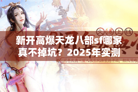 新开高爆天龙八部sf哪家真不掉坑?2025年实测避雷指南 新开高爆天龙八部sf哪家真不掉坑?2025年实测避雷指南